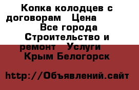 Копка колодцев с договорам › Цена ­ 4 200 - Все города Строительство и ремонт » Услуги   . Крым,Белогорск